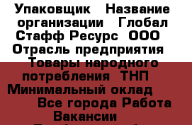 Упаковщик › Название организации ­ Глобал Стафф Ресурс, ООО › Отрасль предприятия ­ Товары народного потребления (ТНП) › Минимальный оклад ­ 45 000 - Все города Работа » Вакансии   . Тамбовская обл.,Моршанск г.